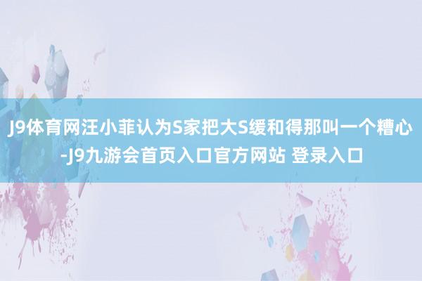J9体育网汪小菲认为S家把大S缓和得那叫一个糟心-J9九游会首页入口官方网站 登录入口