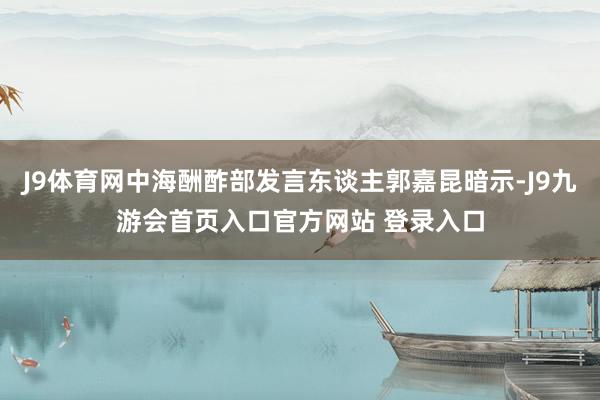 J9体育网中海酬酢部发言东谈主郭嘉昆暗示-J9九游会首页入口官方网站 登录入口