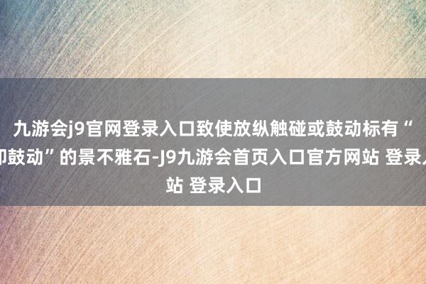 九游会j9官网登录入口致使放纵触碰或鼓动标有“谢却鼓动”的景不雅石-J9九游会首页入口官方网站 登录入口