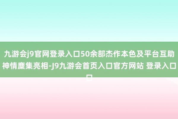 九游会j9官网登录入口50余部杰作本色及平台互助神情麇集亮相-J9九游会首页入口官方网站 登录入口