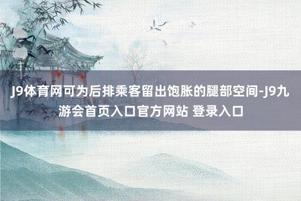 J9体育网可为后排乘客留出饱胀的腿部空间-J9九游会首页入口官方网站 登录入口