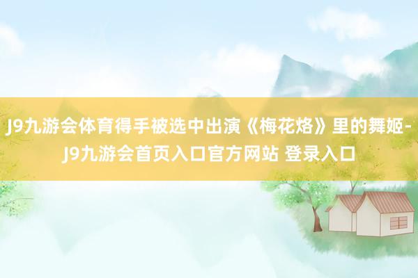 J9九游会体育得手被选中出演《梅花烙》里的舞姬-J9九游会首页入口官方网站 登录入口