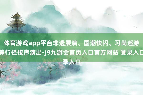 体育游戏app平台非遗展演、国潮快闪、习尚巡游等行径按序演出-J9九游会首页入口官方网站 登录入口