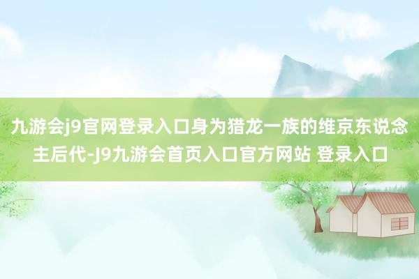 九游会j9官网登录入口身为猎龙一族的维京东说念主后代-J9九游会首页入口官方网站 登录入口