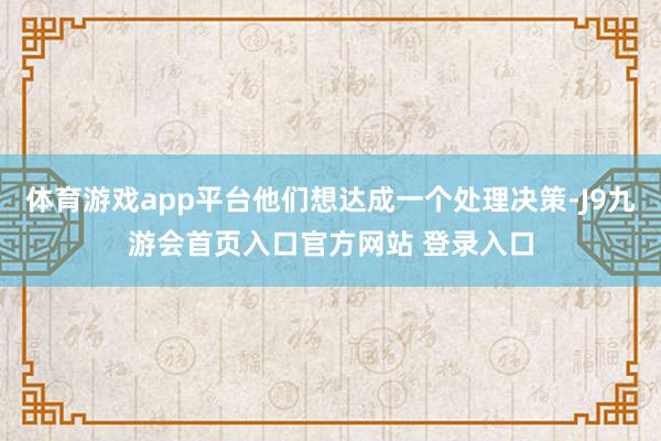 体育游戏app平台他们想达成一个处理决策-J9九游会首页入口官方网站 登录入口