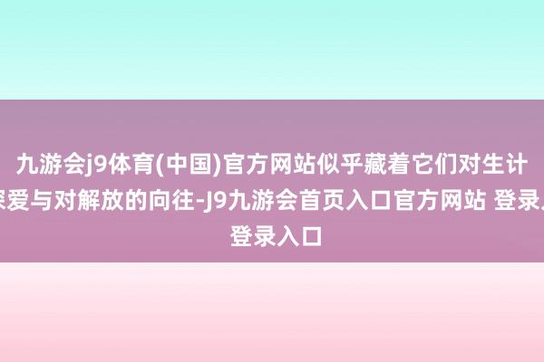 九游会j9体育(中国)官方网站似乎藏着它们对生计的深爱与对解放的向往-J9九游会首页入口官方网站 登录入口