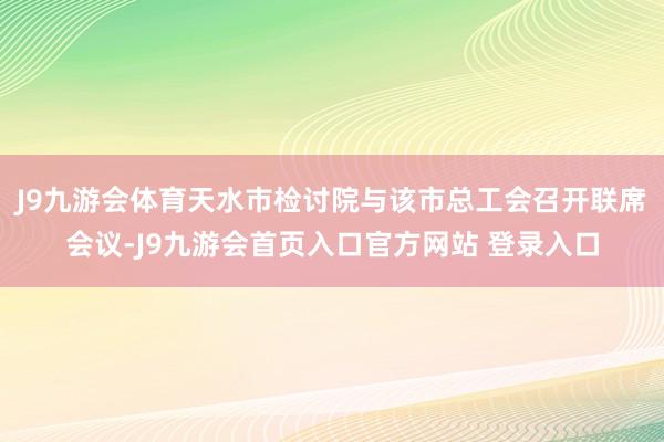 J9九游会体育天水市检讨院与该市总工会召开联席会议-J9九游会首页入口官方网站 登录入口