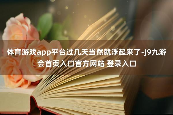 体育游戏app平台过几天当然就浮起来了-J9九游会首页入口官方网站 登录入口