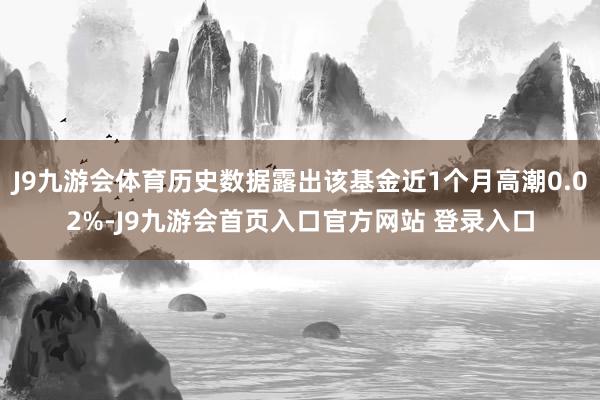 J9九游会体育历史数据露出该基金近1个月高潮0.02%-J9九游会首页入口官方网站 登录入口