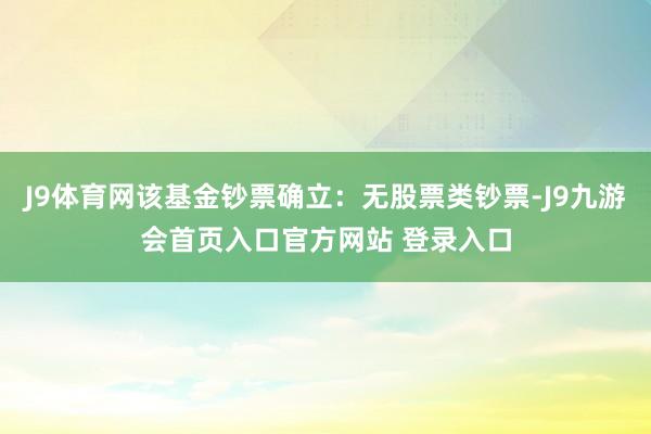 J9体育网该基金钞票确立：无股票类钞票-J9九游会首页入口官方网站 登录入口