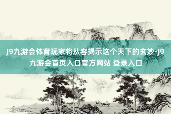 J9九游会体育玩家将从容揭示这个天下的玄妙-J9九游会首页入口官方网站 登录入口