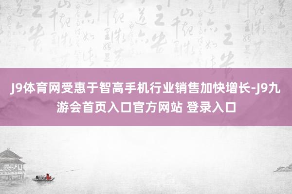 J9体育网受惠于智高手机行业销售加快增长-J9九游会首页入口官方网站 登录入口
