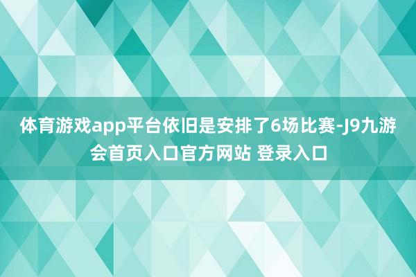 体育游戏app平台依旧是安排了6场比赛-J9九游会首页入口官方网站 登录入口