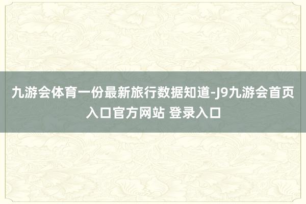 九游会体育一份最新旅行数据知道-J9九游会首页入口官方网站 登录入口