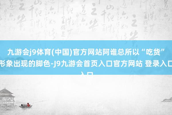 九游会j9体育(中国)官方网站阿谁总所以“吃货”形象出现的脚色-J9九游会首页入口官方网站 登录入口