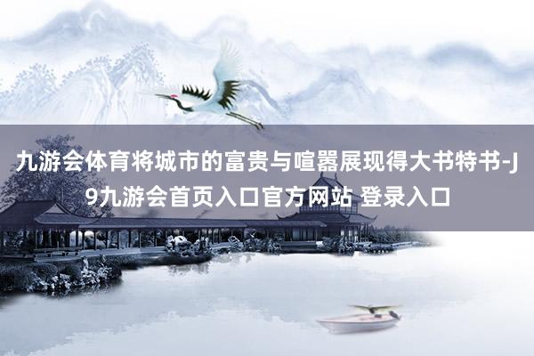 九游会体育将城市的富贵与喧嚣展现得大书特书-J9九游会首页入口官方网站 登录入口