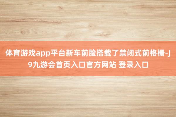 体育游戏app平台新车前脸搭载了禁闭式前格栅-J9九游会首页入口官方网站 登录入口
