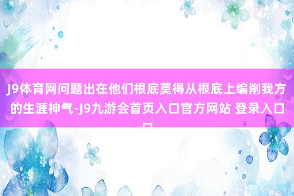 J9体育网问题出在他们根底莫得从根底上编削我方的生涯神气-J9九游会首页入口官方网站 登录入口