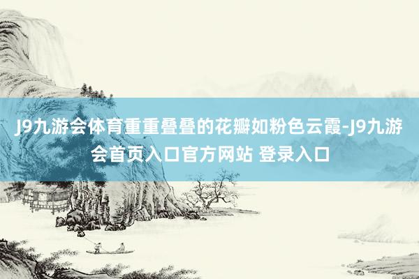J9九游会体育重重叠叠的花瓣如粉色云霞-J9九游会首页入口官方网站 登录入口
