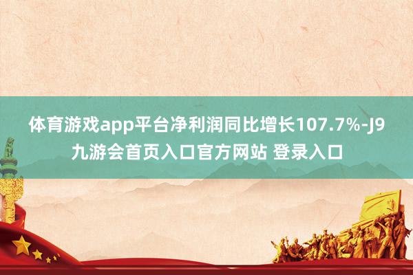 体育游戏app平台净利润同比增长107.7%-J9九游会首页入口官方网站 登录入口