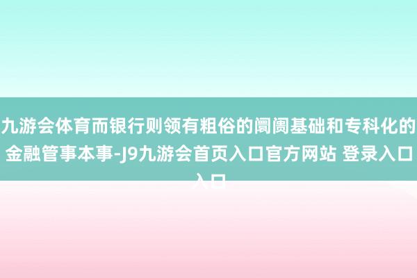 九游会体育而银行则领有粗俗的阛阓基础和专科化的金融管事本事-J9九游会首页入口官方网站 登录入口
