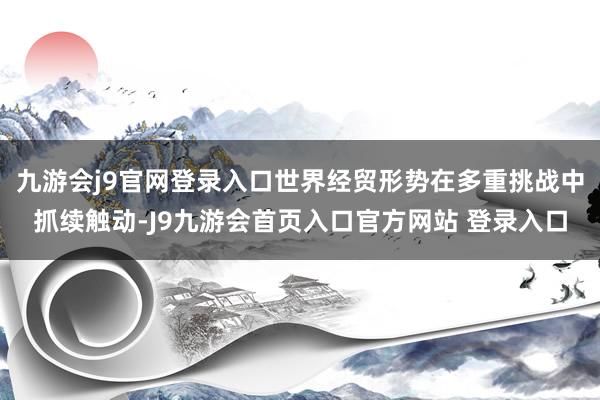 九游会j9官网登录入口世界经贸形势在多重挑战中抓续触动-J9九游会首页入口官方网站 登录入口