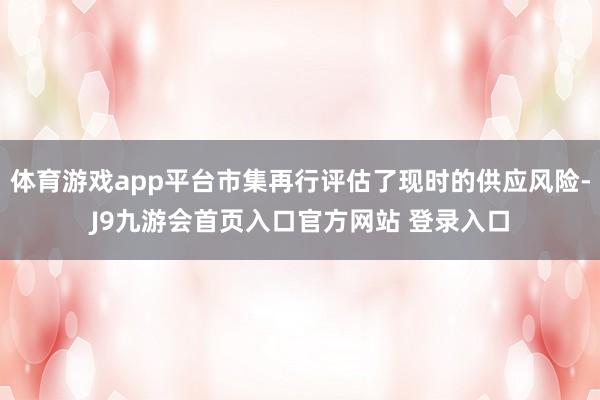 体育游戏app平台市集再行评估了现时的供应风险-J9九游会首页入口官方网站 登录入口