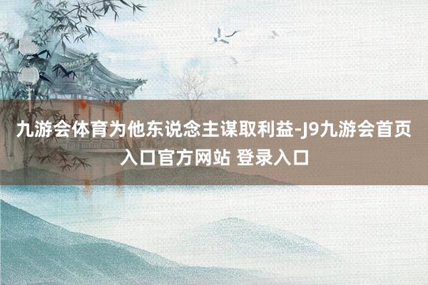 九游会体育为他东说念主谋取利益-J9九游会首页入口官方网站 登录入口