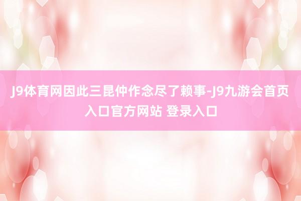 J9体育网因此三昆仲作念尽了赖事-J9九游会首页入口官方网站 登录入口