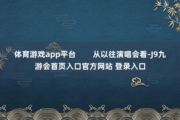 体育游戏app平台        从以往演唱会看-J9九游会首页入口官方网站 登录入口