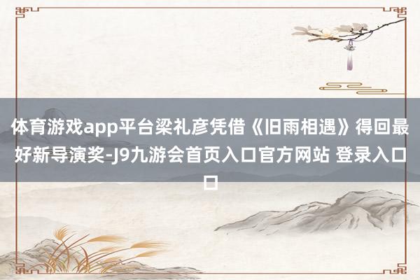 体育游戏app平台梁礼彦凭借《旧雨相遇》得回最好新导演奖-J9九游会首页入口官方网站 登录入口
