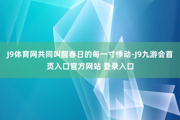 J9体育网共同叫醒春日的每一寸悸动-J9九游会首页入口官方网站 登录入口
