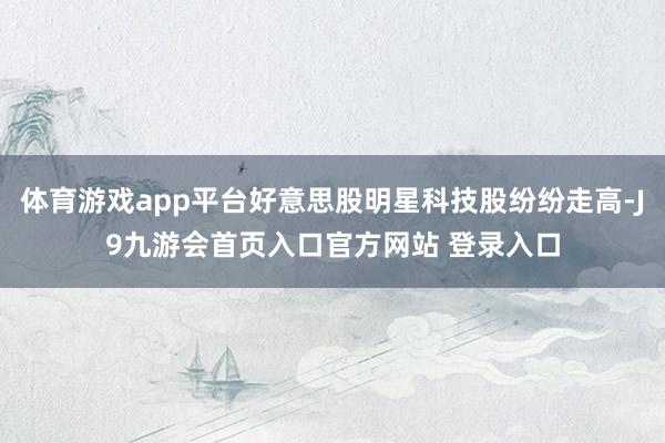 体育游戏app平台好意思股明星科技股纷纷走高-J9九游会首页入口官方网站 登录入口