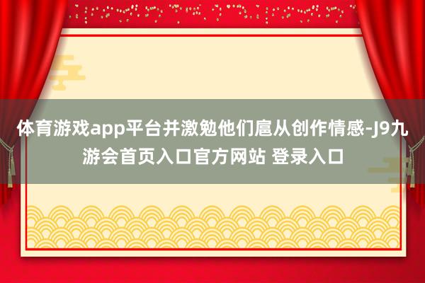 体育游戏app平台并激勉他们扈从创作情感-J9九游会首页入口官方网站 登录入口
