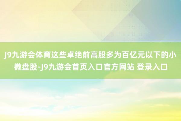 J9九游会体育这些卓绝前高股多为百亿元以下的小微盘股-J9九游会首页入口官方网站 登录入口