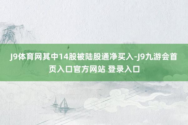 J9体育网其中14股被陆股通净买入-J9九游会首页入口官方网站 登录入口