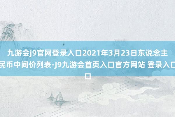 九游会j9官网登录入口2021年3月23日东说念主民币中间价列表-J9九游会首页入口官方网站 登录入口
