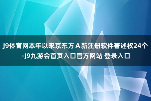 J9体育网本年以来京东方Ａ新注册软件著述权24个-J9九游会首页入口官方网站 登录入口