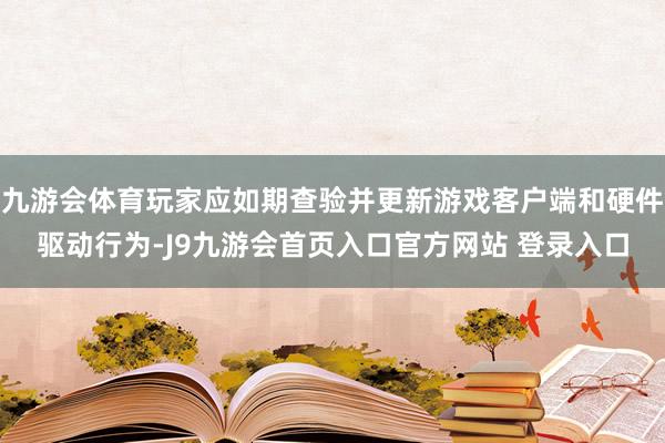 九游会体育玩家应如期查验并更新游戏客户端和硬件驱动行为-J9九游会首页入口官方网站 登录入口