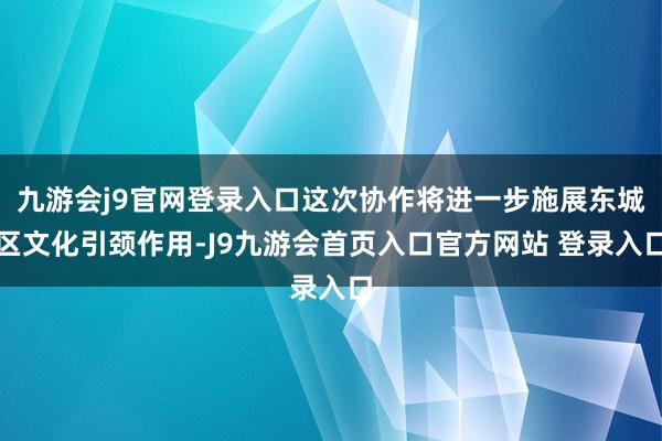 九游会j9官网登录入口这次协作将进一步施展东城区文化引颈作用-J9九游会首页入口官方网站 登录入口