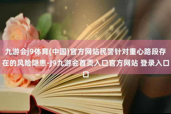 九游会j9体育(中国)官方网站民警针对重心路段存在的风险隐患-J9九游会首页入口官方网站 登录入口