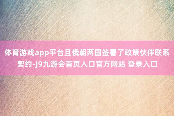 体育游戏app平台且俄朝两国签署了政策伙伴联系契约-J9九游会首页入口官方网站 登录入口