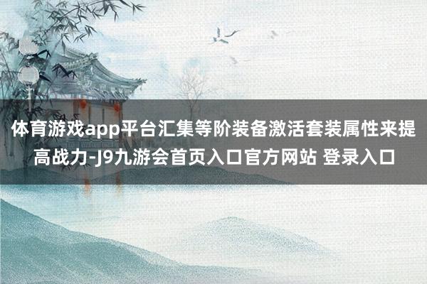 体育游戏app平台汇集等阶装备激活套装属性来提高战力-J9九游会首页入口官方网站 登录入口