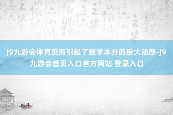 J9九游会体育反而引起了数学本分的极大动怒-J9九游会首页入口官方网站 登录入口