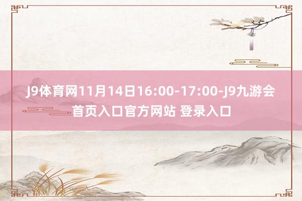 J9体育网11月14日16:00-17:00-J9九游会首页入口官方网站 登录入口