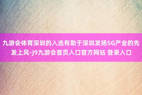 九游会体育深圳的入选有助于深圳发扬5G产业的先发上风-J9九游会首页入口官方网站 登录入口