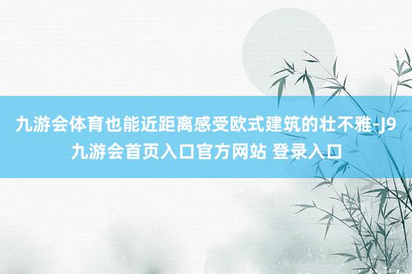 九游会体育也能近距离感受欧式建筑的壮不雅-J9九游会首页入口官方网站 登录入口