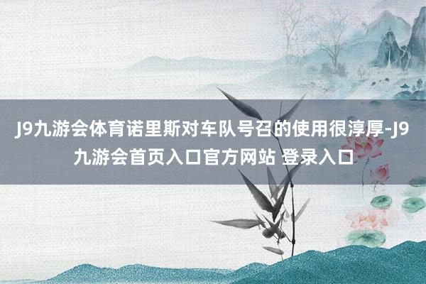 J9九游会体育诺里斯对车队号召的使用很淳厚-J9九游会首页入口官方网站 登录入口