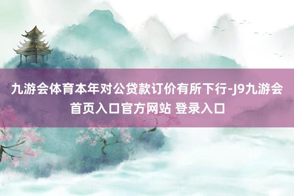 九游会体育本年对公贷款订价有所下行-J9九游会首页入口官方网站 登录入口