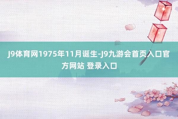 J9体育网1975年11月诞生-J9九游会首页入口官方网站 登录入口